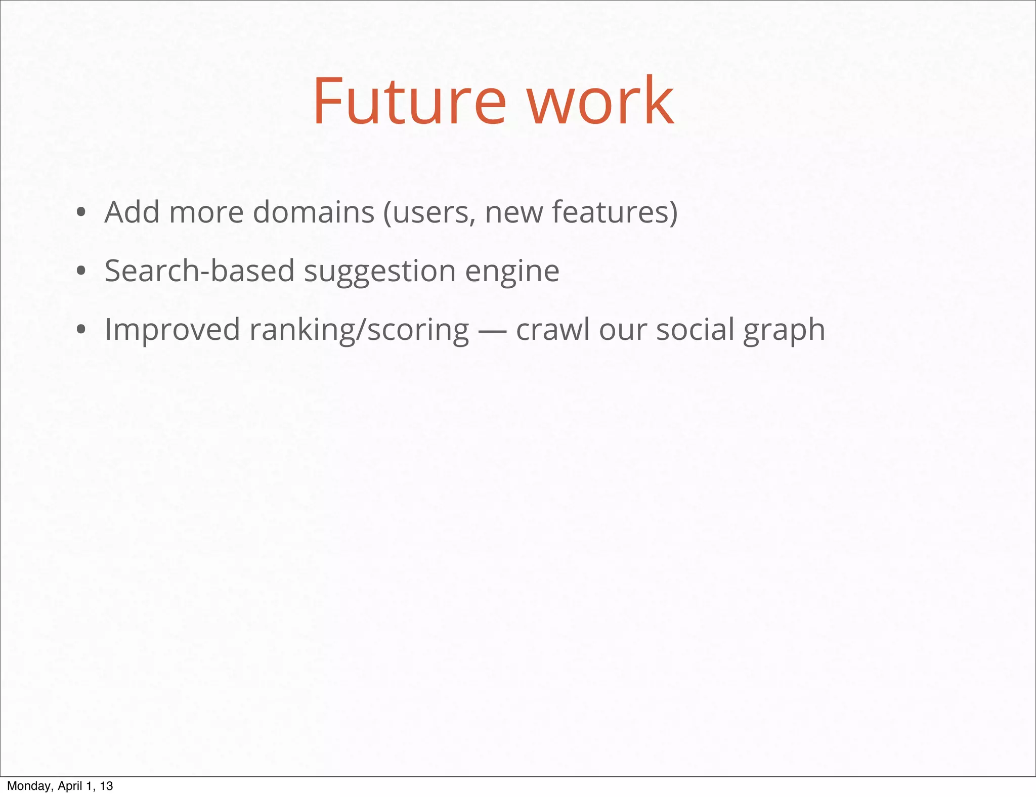 Future work
           • Add more domains (users, new features)
           • Search-based suggestion engine
           • Improved ranking/scoring — crawl our social graph




                                                       daniel@snapguide.com • conﬁdential do not distribute



Monday, April 1, 13
 