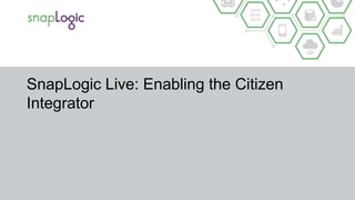 SnapLogic Live: Enabling the Citizen
Integrator
 