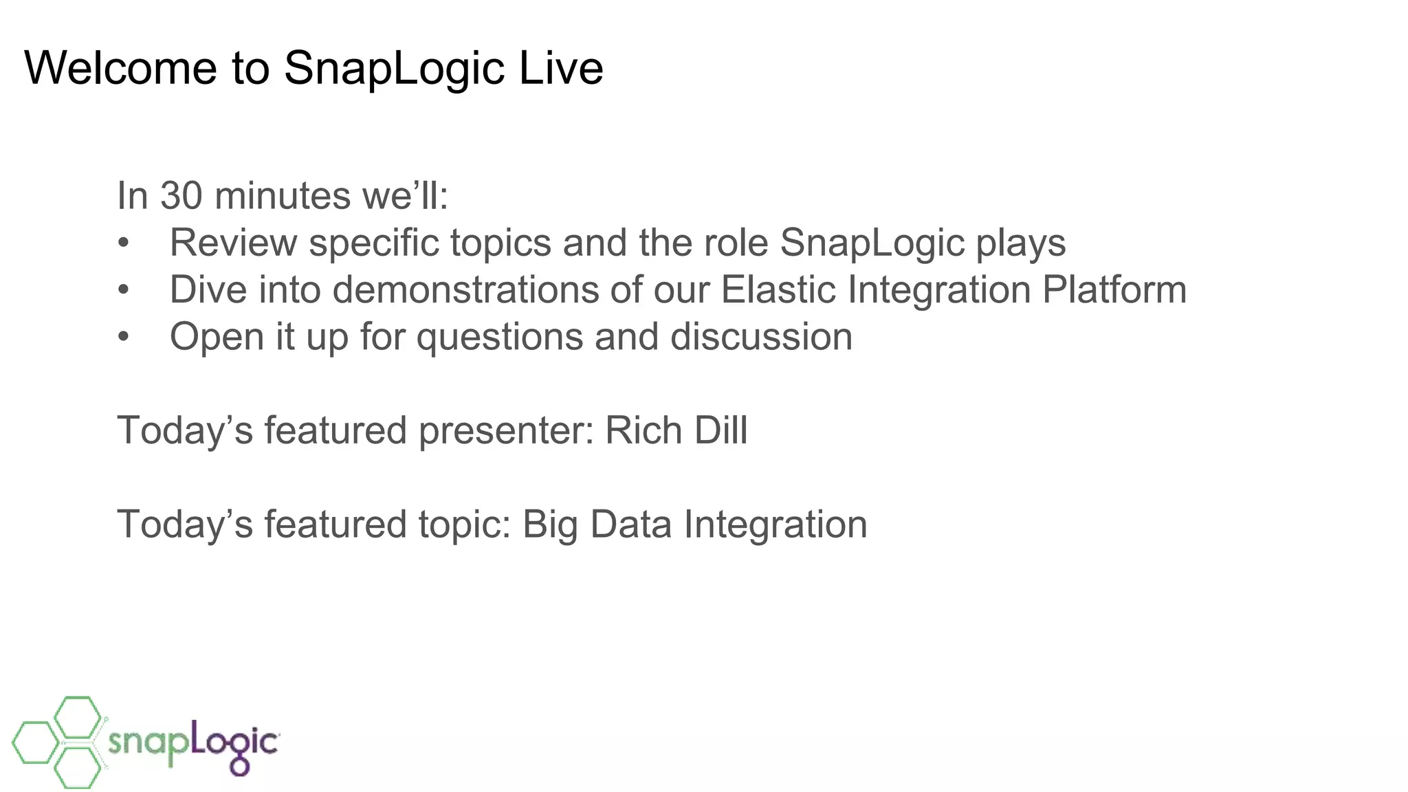 Welcome to SnapLogic Live
In 30 minutes we’ll:
• Review specific topics and the role SnapLogic plays
• Dive into demonstrations of our Elastic Integration Platform
• Open it up for questions and discussion
Today’s featured presenter: Rich Dill
Today’s featured topic: Big Data Integration
 