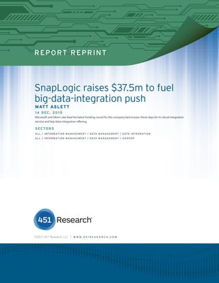 REPORT REPRINT
SnapLogic raises $37.5m to fuel
big-data-integration push
MATT ASLETT
14 D EC, 2015
Microsoft and Silver Lake lead the latest funding round for the company best known these days for its cloud integration
service and big-data-integration offering.
SECTORS
ALL / INFORMATION MANAGEMENT / DATA MANAGEMENT / DATA INTEGRATION
ALL / INFORMATION MANAGEMENT / DATA MANAGEMENT / HADOOP
©2015 451 Research, LLC | W W W. 4 5 1 R E S E A R C H . C O M
 