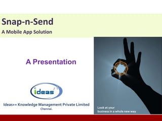 Snap-n-Send
A Mobile App Solution




                     A Presentation




 Ideas++ Knowledge Management Private Limited
                                   Chennai.                            Look at your
                                                                       business in a whole new way

© IDEAS++ Knowledge Management Private Limited - All Rights Reserved
 