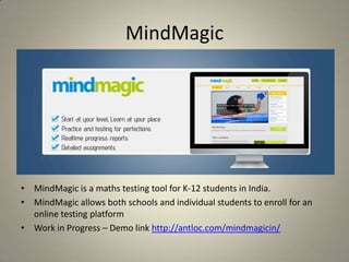 MindMagic
• MindMagic is a maths testing tool for K-12 students in India.
• MindMagic allows both schools and individual students to enroll for an
online testing platform
• Work in Progress – Demo link http://antloc.com/mindmagicin/
 
