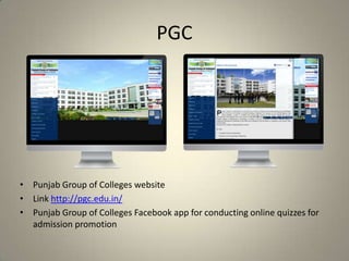PGC
• Punjab Group of Colleges website
• Link http://pgc.edu.in/
• Punjab Group of Colleges Facebook app for conducting online quizzes for
admission promotion
 