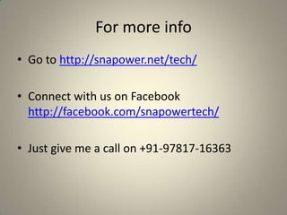 For more info
• Go to http://snapower.net/tech/
• Connect with us on Facebook
http://facebook.com/snapowertech/
• Just give me a call on +91-97817-16363
 