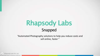 Rhapsody Labs
Snapped
Rhapsody Labs Pvt. Ltd.
All information given is private & confidential
“Automated Photography solutions to help you reduce costs and
sell online, faster ”
 