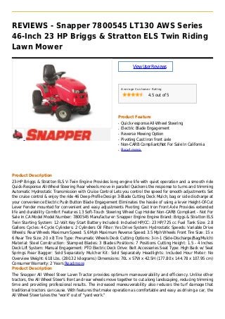 REVIEWS - Snapper 7800545 LT130 AWS Series
46-Inch 23 HP Briggs & Stratton ELS Twin Riding
Lawn Mower
ViewUserReviews
Average Customer Rating
4.5 out of 5
Product Feature
Quick-response All-Wheel Steeringq
Electric Blade Engagementq
Reverse Mowing Optionq
Pivoting Cast Iron front axleq
Non-CARB Compliant/Not For Sale In Californiaq
Read moreq
Product Description
23-HP Briggs & Stratton ELS V-Twin Engine Provides long engine life with quiet operation and a smooth ride
Quick-Response All-Wheel Steering Rear wheels move in parallel Quickens the response to turns and trimming
Automatic Hydrostatic Transmission with Cruise Control Lets you control the speed for smooth adjustments Set
the cruise control & enjoy the ride 46 Deep-Profile Design 3-Blade Cutting Deck Mulch, bag or side discharge at
your convenience Electric Push Button Blade Engagement Eliminates the hassle of using a lever Height-Of-Cut
Lever Fender mounted for convenient and easy adjustments Pivoting Cast Iron Front Axle Provides extended
life and durability Comfort Features 13 Soft-Touch Steering Wheel Cup Holder Non-CARB Compliant - Not For
Sale In CA Model Model Number: 7800545 Manufacturer: Snapper Engine Engine Brand: Briggs & Stratton ELS
Twin Starting System: 12-Volt Key Start Battery Included: Included HP/CC: 23 HP/725 cc Fuel Tank Size: 2.8
Gallons Cycles: 4-Cycle Cylinders: 2 Cylinders Oil Filter: Yes Drive System: Hydrostatic Speeds: Variable Drive
Wheels: Rear Wheels Maximum Speed: 5.6 Mph Maximum Reverse Speed: 3.5 Mph Wheels Front Tire Size: 15 x
6 Rear Tire Size: 20 x 8 Tire Type: Pneumatic Wheels Deck Cutting Options: 3-in-1 (Side-Discharge/Bag/Mulch)
Material: Steel Construction: Stamped Blades: 3 Blades Positions: 7 Positions Cutting Height: 1.5 - 4 Inches
Deck Lift System: Manual Engagement: PTO Electric Deck Drive: Belt Accessories Seat Type: High Back w/ Seat
Springs Rear Bagger: Sold Separately Mulcher Kit: Sold Separately Headlights: Included Hour Meter: No
Overview Weight: 618 Lbs. (280.32 kilograms) Dimensions: 70L x 57W x 42.5H (177.80 x 144.78 x 107.95 cm)
Consumer Warranty: 2 Years Read more
Product Description
The Snapper All Wheel Steer Lawn Tractor provides optimum maneuverability and efficiency. Unlike other
tractors, the All Wheel Steer's front and rear wheels move together to cut along landscaping, reducing trimming
time and providing professional results. The increased maneuverability also reduces the turf damage that
traditional tractors can cause. With features that make operation as comfortable and easy as driving a car, the
All Wheel Steer takes the "work" out of "yard work."
 