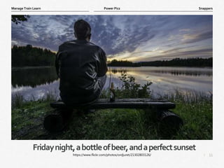 11
|
Snappers
Manage Train Learn Power Pics
Fridaynight,abottleofbeer,andaperfectsunset
https://www.flickr.com/photos/ordjuret/21302803126/
 