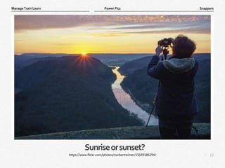 12
|
Snappers
Manage Train Learn Power Pics
Sunriseorsunset?
https://www.flickr.com/photos/norbertreimer/15649186294/
 