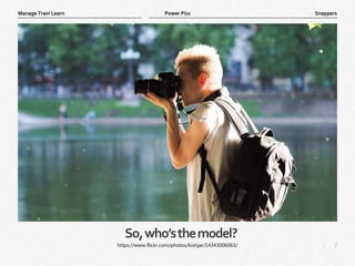7
|
Snappers
Manage Train Learn Power Pics
So,who’sthemodel?
https://www.flickr.com/photos/kishjar/14343006063/
 