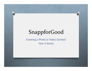 SnappforGood	
  
Creating a Photo or Video Contest:
How it Works
 