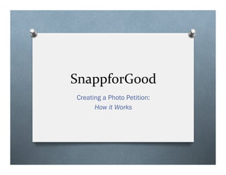SnappforGood	
  
Creating a Photo Petition:
How it Works
 