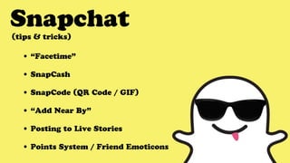 Snapchat
• “Facetime”
• SnapCash
• SnapCode (QR Code / GIF)
• “Add Near By”
• Posting to Live Stories
• Points System / Friend Emoticons
(tips & tricks)
 