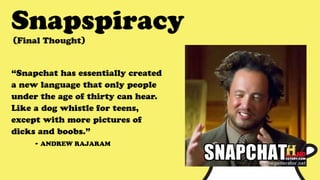 Snapspiracy
“Snapchat has essentially created
a new language that only people
under the age of thirty can hear.
Like a dog whistle for teens,
except with more pictures of
dicks and boobs.”
- ANDREW RAJARAM
(Final Thought)
 
