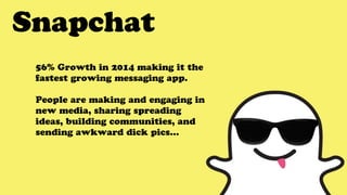 Snapchat
56% Growth in 2014 making it the
fastest growing messaging app.
People are making and engaging in
new media, sharing spreading
ideas, building communities, and
sending awkward dick pics…
 