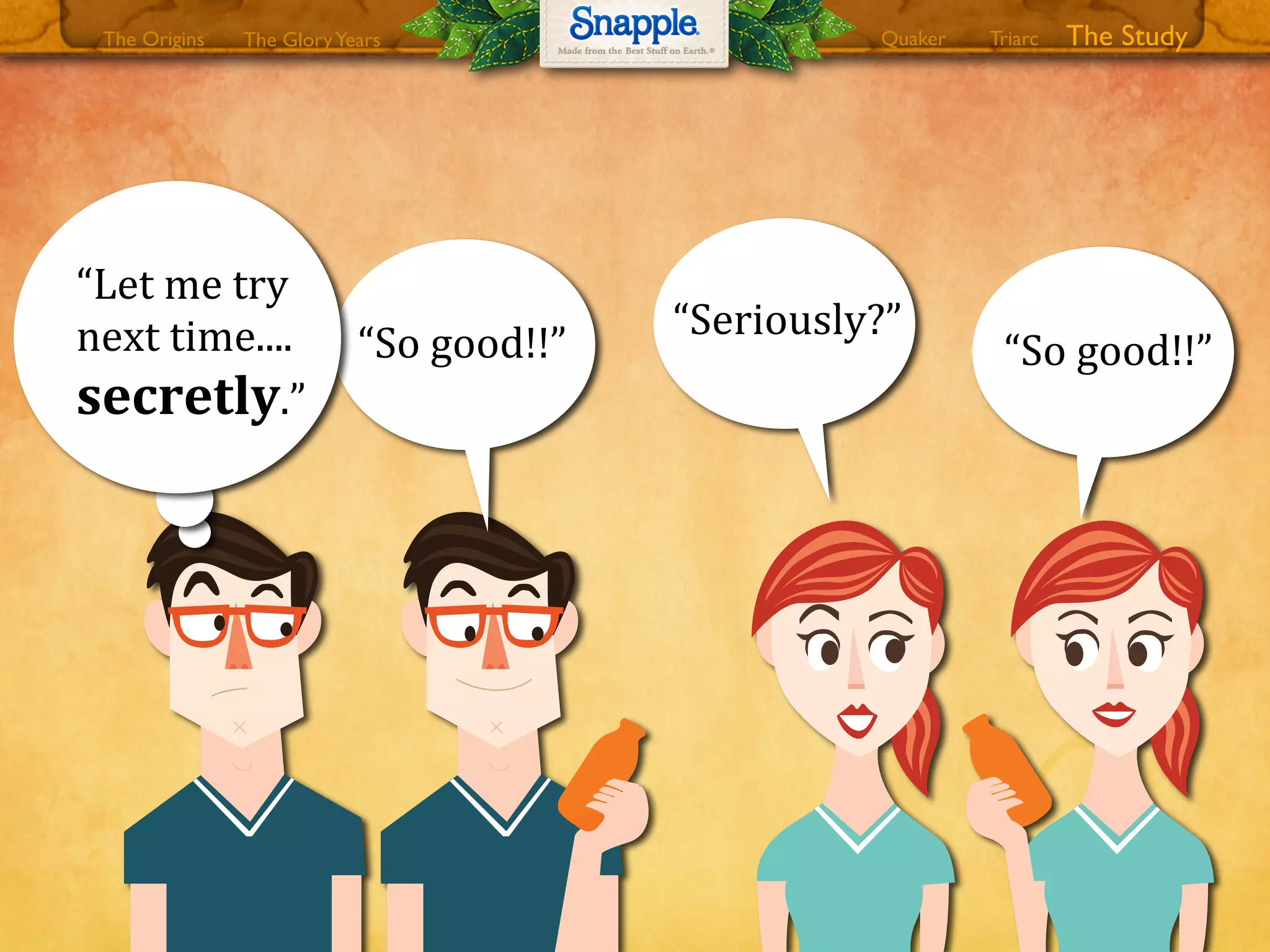 “So0good!!”
“Seriously?”
“So0good!!”
“Let0me0try0
next0time....0
secretly.”
The GloryYears Quaker The StudyTriarcThe Origins
 