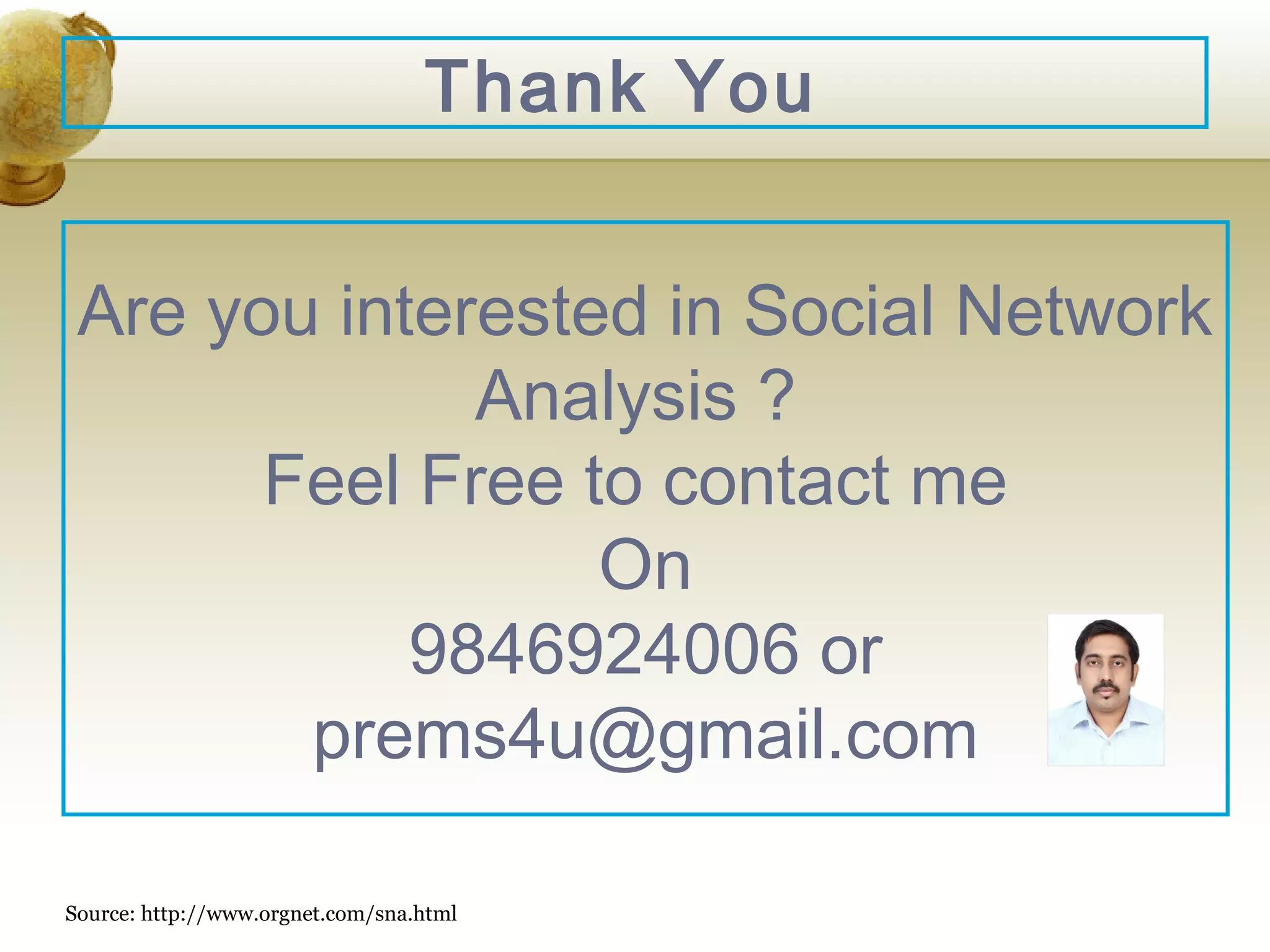 Thank You
Are you interested in Social Network
Analysis ?
Feel Free to contact me
On
9846924006 or
prems4u@gmail.com
Source: http://www.orgnet.com/sna.html

24

 