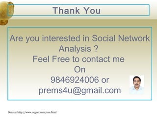 Thank You
Are you interested in Social Network
Analysis ?
Feel Free to contact me
On
9846924006 or
prems4u@gmail.com
Source: http://www.orgnet.com/sna.html

24

 