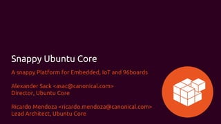 Snappy Ubuntu Core
A snappy Platform for Embedded, IoT and 96boards
Alexander Sack <asac@canonical.com>
Director, Ubuntu Core
Ricardo Mendoza <ricardo.mendoza@canonical.com>
Lead Architect, Ubuntu Core
 