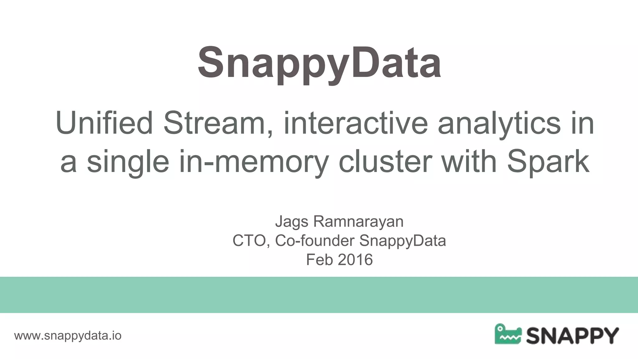 SnappyData
Unified Stream, interactive analytics in
a single in-memory cluster with Spark
www.snappydata.io
Jags Ramnarayan
CTO, Co-founder SnappyData
Feb 2016
 