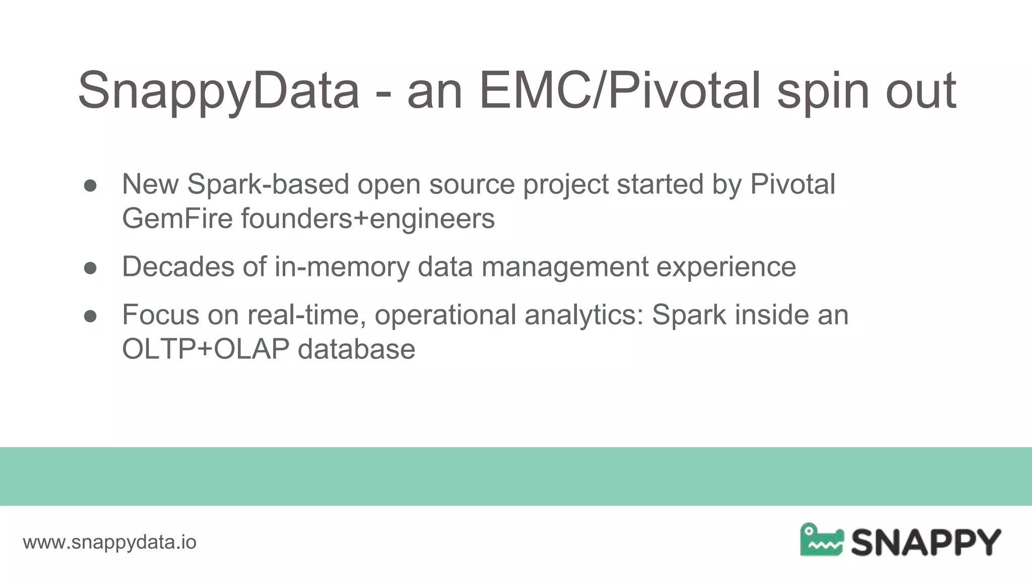 SnappyData - an EMC/Pivotal spin out
● New Spark-based open source project started by Pivotal
GemFire founders+engineers
● Decades of in-memory data management experience
● Focus on real-time, operational analytics: Spark inside an
OLTP+OLAP database
www.snappydata.io
 