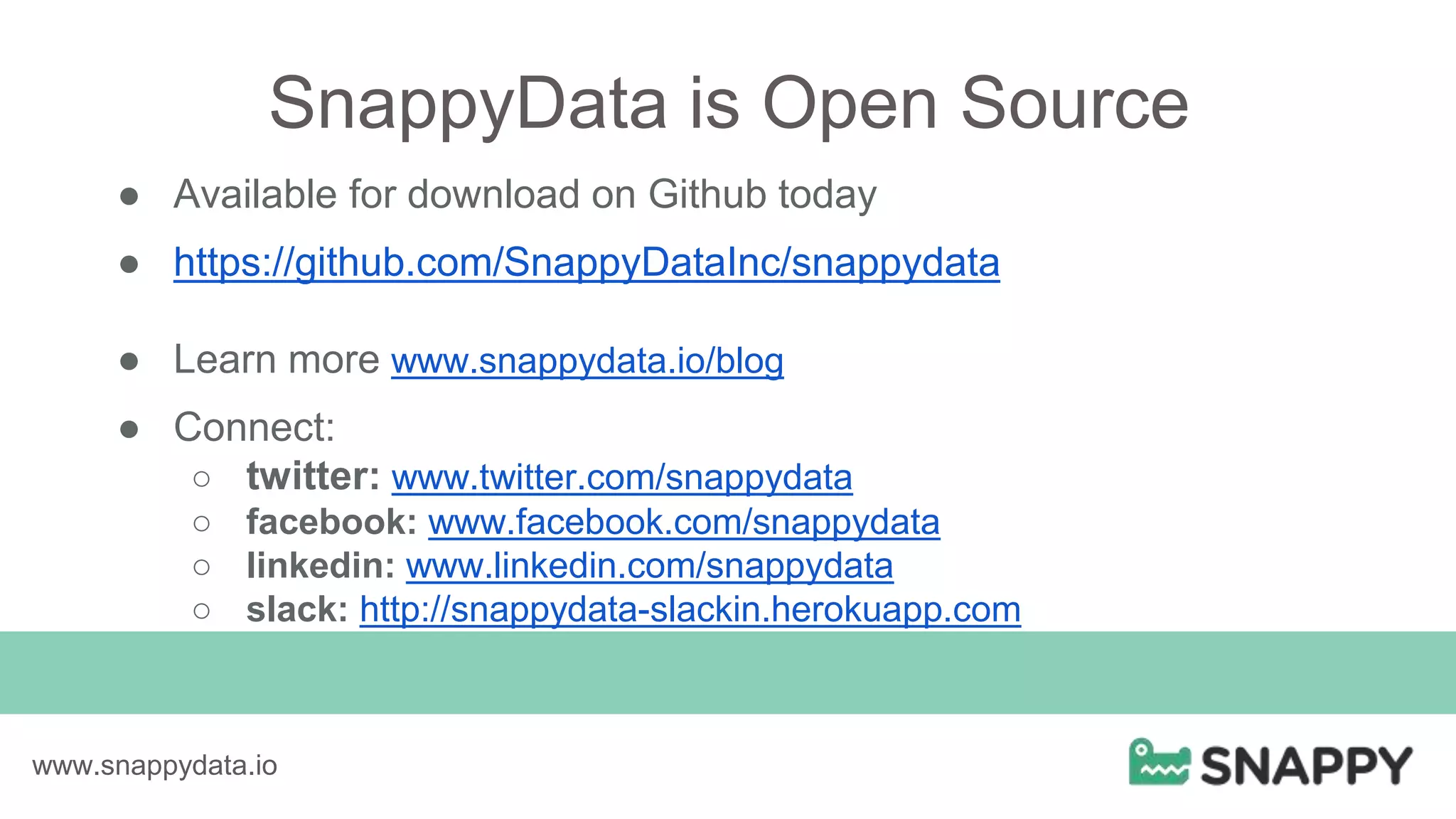 www.snappydata.io
SnappyData is Open Source
● Available for download on Github today
● https://github.com/SnappyDataInc/snappydata
● Learn more www.snappydata.io/blog
● Connect:
○ twitter: www.twitter.com/snappydata
○ facebook: www.facebook.com/snappydata
○ linkedin: www.linkedin.com/snappydata
○ slack: http://snappydata-slackin.herokuapp.com
 