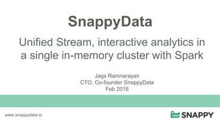 SnappyData
Unified Stream, interactive analytics in
a single in-memory cluster with Spark
www.snappydata.io
Jags Ramnarayan
CTO, Co-founder SnappyData
Feb 2016
 