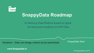 SnappyData Roadmap
In-Memory Data Platform based on Spark
for Interactive Analyticson LIVE Data
© Snappydata Inc 2017
www.Snappydata.io
SnappyData Team
Disclaimer – Dates can change, content can be reprioritized
 