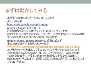 •                               1.0.3
• 
   http://code.google.com/p/snappy/
•  google-gflags




•  google-gflags, google-snappy

     WARNING: Compiled with assertions enabled, will be slow.

     ./configure CXXFLAGS=“-g -O2 –DNDEBUG” --with-gflags
     --with-gflags       gflags
     configure                       gflags
 
