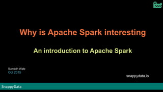 SnappyDataSnappyData
Why is Apache Spark interesting
An introduction to Apache Spark
Sumedh Wale
Oct 2015
snappydata.io
 