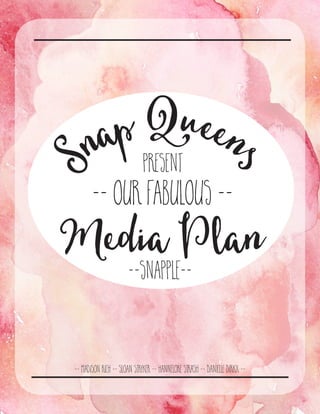 S
nap Queen
s
PRESENT
-- OUR FABULOUS --
Media Plan
--Snapple--
-- Madison Rich -- Sloan Stryker -- Hannelore Strash -- Danielle Dirkx --
 