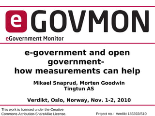 e-government and open
              government-
       how measurements can help
                   Mikael Snaprud, Morten Goodwin
                             Tingtun AS

               Verdikt, Oslo, Norway, Nov. 1-2, 2010
This work is licensed under the Creative
Commons Attribution-ShareAlike License.    Project no.: Verdikt 183392/S10
 