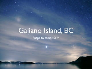Galiano Island, BC
    Snaps to tempt Seth
 