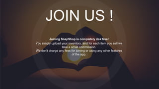 www.companyname.com
© 2015 Marketofy Slides Theme. All Rights Reserved.
20
JOIN US !
Joining SnapShop is completely risk free!
You simply upload your inventory, and for each item you sell we
take a small commission.
We don't charge any fees for joining or using any other features
of the app.
 