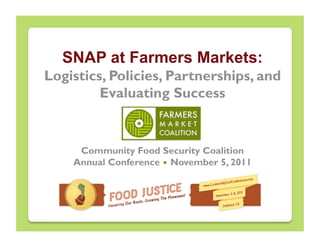 SNAP at Farmers Markets:
Logistics, Policies, Partnerships, and
         Evaluating Success


     Community Food Security Coalition
    Annual Conference • November 5, 2011
 
