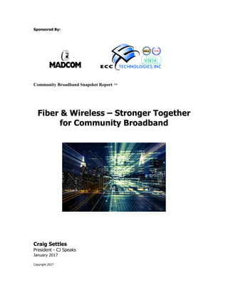 Sponsored By:
	
   	
   	
   	
   	
   	
   	
  
	
  
Community Broadband Snapshot Report ™
Fiber & Wireless – Stronger Together
for Community Broadband
	
  
	
  
Craig Settles
President - CJ Speaks
January 2017
Copyright 2017
 