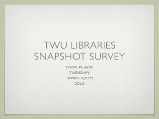 TWU LIBRARIES
SNAPSHOT SURVEY
     TOOK PLACE:
       TUESDAY
      APRIL 27TH
         2010
 