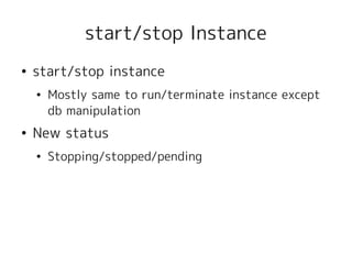 start/stop Instance
●   start/stop instance
    ●   Mostly same to run/terminate instance except
        db manipulation
●   New status
    ●   Stopping/stopped/pending
 