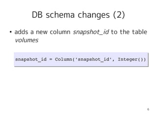 DB schema changes (2)
●   adds a new column snapshot_id to the table
    volumes

    snapshot_id = Column('snapshot_id', Integer())
    snapshot_id = Column('snapshot_id', Integer())




                                                     6
 