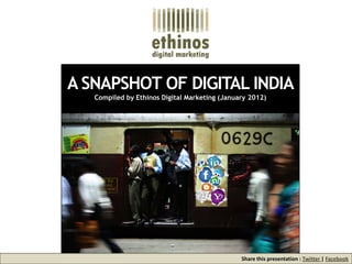 A SNAPSHOT OF DIGITAL INDIA
   Compiled by Ethinos Digital Marketing (January 2012)




                                               Share this presentation : Twitter | Facebook
 