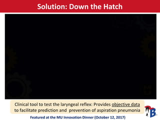 Solution: Down the Hatch
Featured at the MU Innovation Dinner (October 12, 2017)
Clinical tool to test the laryngeal refle...