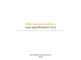 OSGi Service Platform
core specification v4.2




   Ilya Katsov, Grid Dynamics
              2010
                                1
 