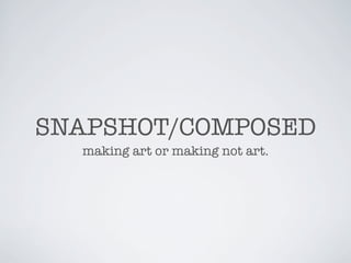 SNAPSHOT/COMPOSED
making art or making not art.
 