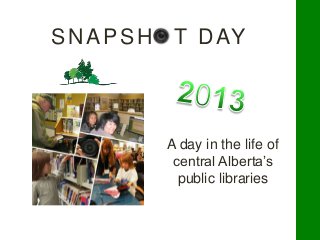 SNAPSHOT DAY
A day in the life of
central Alberta’s
public libraries
 