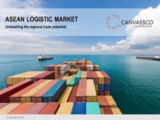 © Canvassco 2015. All Rights Reserved.
ASEAN LOGISTIC MARKET
Unleashing the regional trade potential
© Canvassco 2015
 