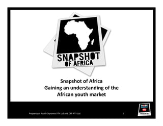 Snapshot of Africa
              Gaining an understanding of the
                   African youth market


Property of Youth Dynamix PTY Ltd and EXP PTY Ltd   1
 