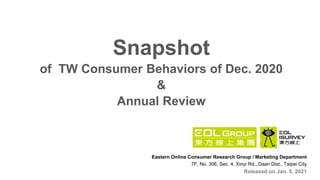 Eastern Online Consumer Research Group / Marketing Department
7F, No. 306, Sec. 4, Xinyi Rd., Daan Dist., Taipei City
Released on Jan. 5, 2021
Snapshot
of TW Consumer Behaviors of Dec. 2020
&
Annual Review
 