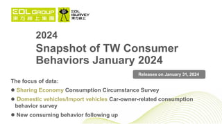 2024
Snapshot of TW Consumer
Behaviors January 2024
The focus of data:
 Sharing Economy Consumption Circumstance Survey
 Domestic vehicles/Import vehicles Car-owner-related consumption
behavior survey
 New consuming behavior following up
Releases on January 31, 2024
 