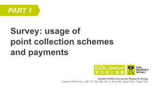Survey: usage of
point collection schemes
and payments
PART 1
Eastern Online Consumer Research Group
Eastern Online Co., Ltd. | 7F, No.306, Sec. 4, Xinyi Rd., Daan Dist., Taipei City
 