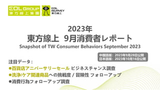 2023年
東方線上 9月消費者レポート
Snapshot of TW Consumer Behaviors September 2023
注目データ：
百貨店アニバーサリーセール ビジネスチャンス調查
洗浄/ケア関連商品への挑戦度 / 冒険性 フォローアップ
消費行為フォローアップ調査
中国語版：2023年9月28日公開
日本語版：2023年10月16日公開
 