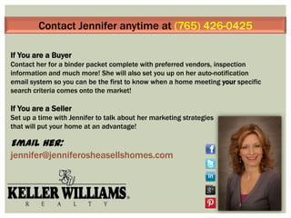 Contact Jennifer anytime at (765) 426-0425
If You are a Buyer
Contact her for a binder packet complete with preferred vendors, inspection
information and much more! She will also set you up on her auto-notification
email system so you can be the first to know when a home meeting your specific
search criteria comes onto the market!

If You are a Seller
Set up a time with Jennifer to talk about her marketing strategies
that will put your home at an advantage!

Email her:
jennifer@jenniferosheasellshomes.com

 